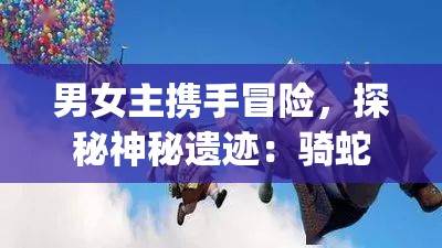 男女主携手冒险，探秘神秘遗迹：骑蛇难下(双)金银