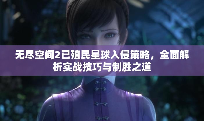 无尽空间2已殖民星球入侵策略，全面解析实战技巧与制胜之道