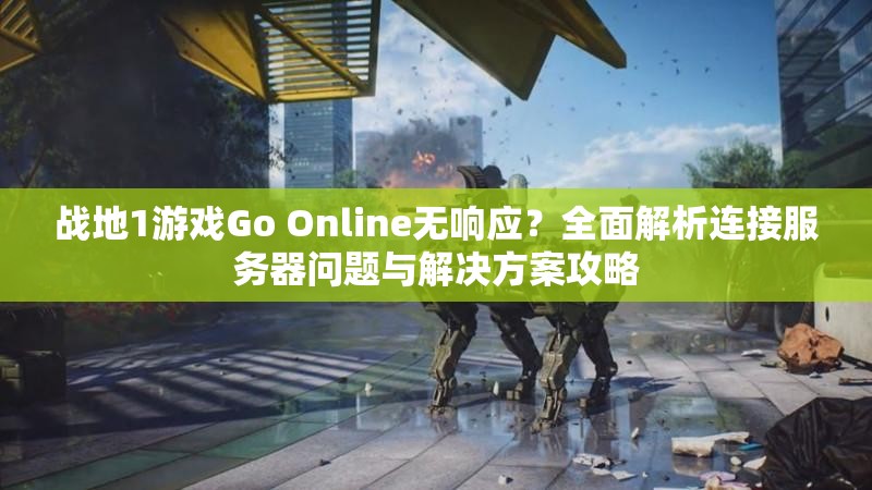 战地1游戏Go Online无响应？全面解析连接服务器问题与解决方案攻略