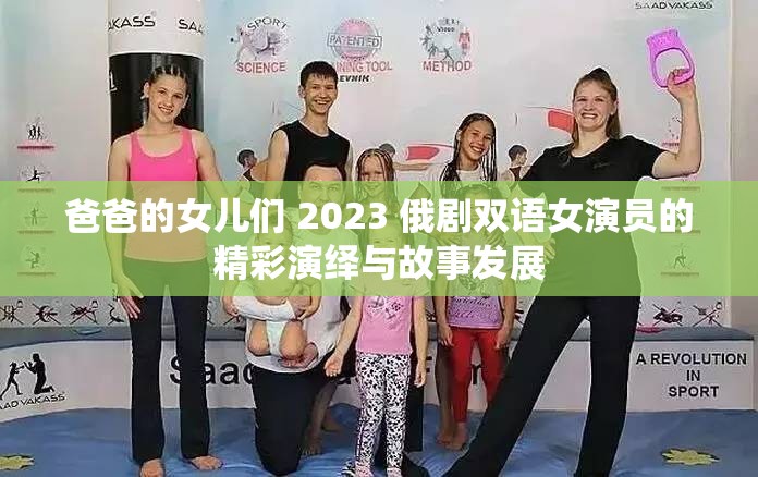 爸爸的女儿们 2023 俄剧双语女演员的精彩演绎与故事发展