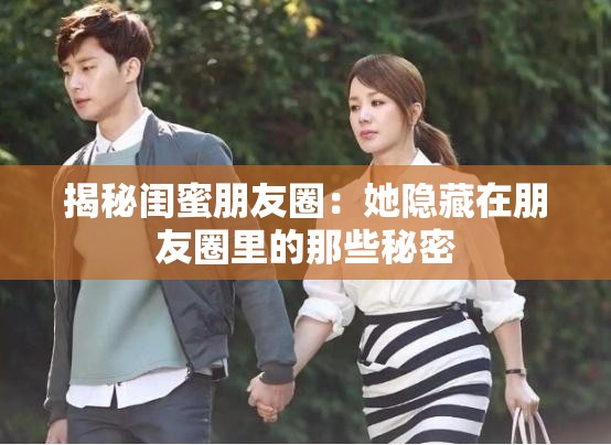 揭秘闺蜜朋友圈：她隐藏在朋友圈里的那些秘密