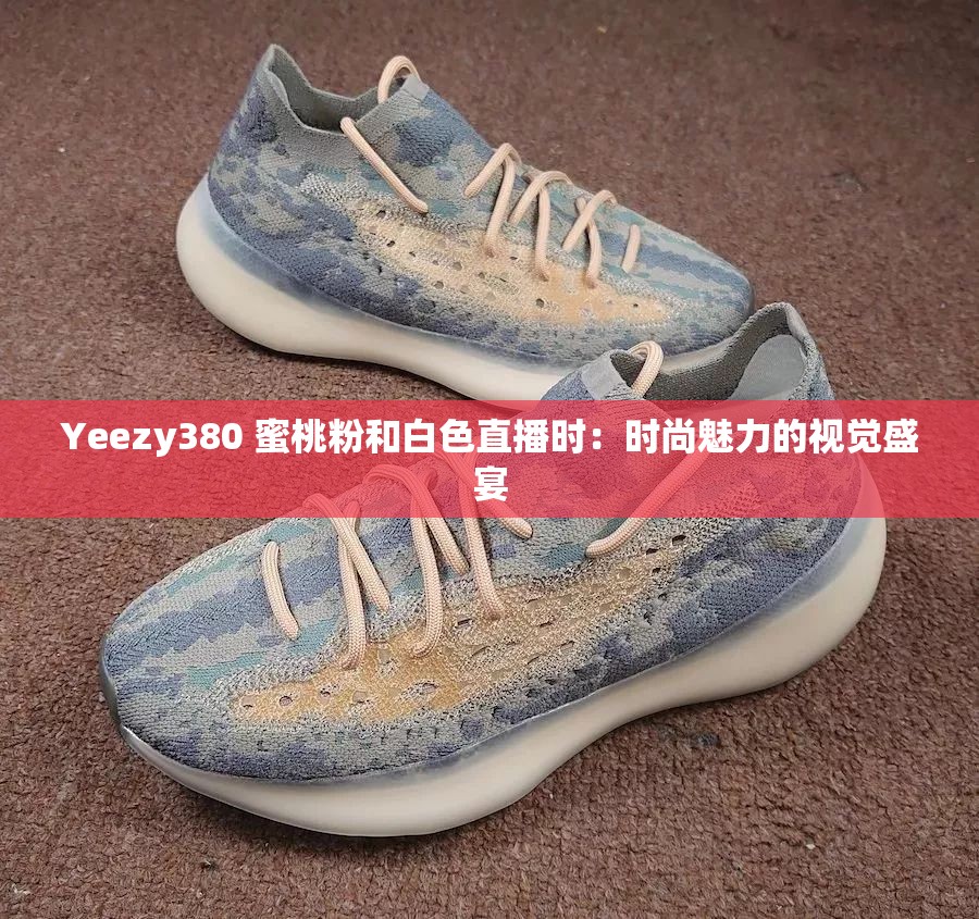 Yeezy380 蜜桃粉和白色直播时：时尚魅力的视觉盛宴
