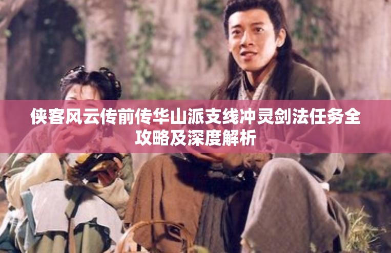 侠客风云传前传华山派支线冲灵剑法任务全攻略及深度解析