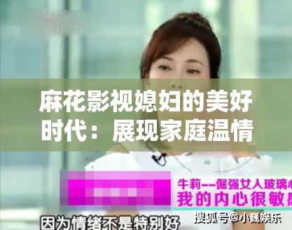 麻花影视媳妇的美好时代：展现家庭温情与幸福
