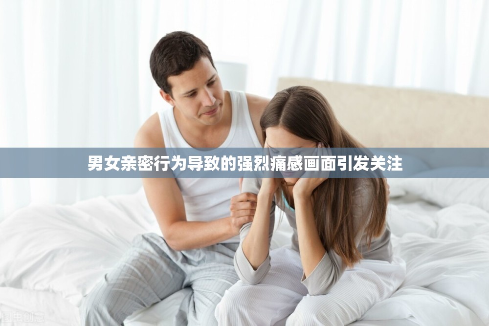 男女亲密行为导致的强烈痛感画面引发关注