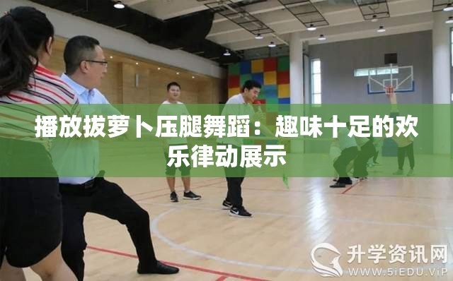 播放拔萝卜压腿舞蹈：趣味十足的欢乐律动展示