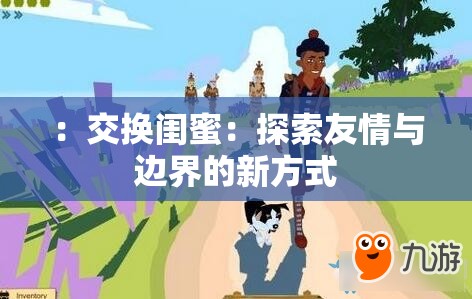 ：交换闺蜜：探索友情与边界的新方式