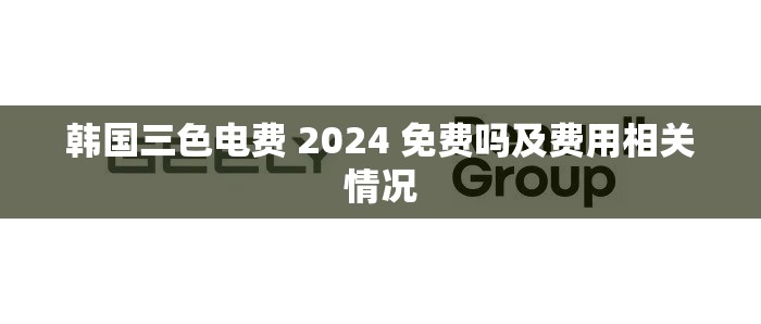 韩国三色电费 2024 免费吗及费用相关情况