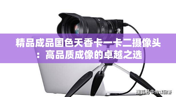 精品成品国色天香卡一卡二摄像头：高品质成像的卓越之选