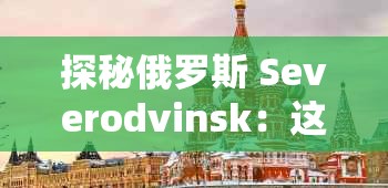 探秘俄罗斯 Severodvinsk：这座城市的神秘面纱等你来揭