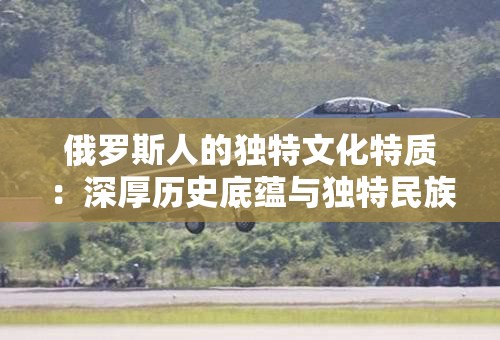 俄罗斯人的独特文化特质：深厚历史底蕴与独特民族风情的展现
