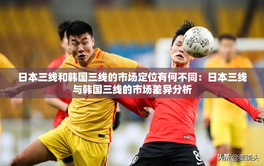 日本三线和韩国三线的市场定位有何不同：日本三线与韩国三线的市场差异分析