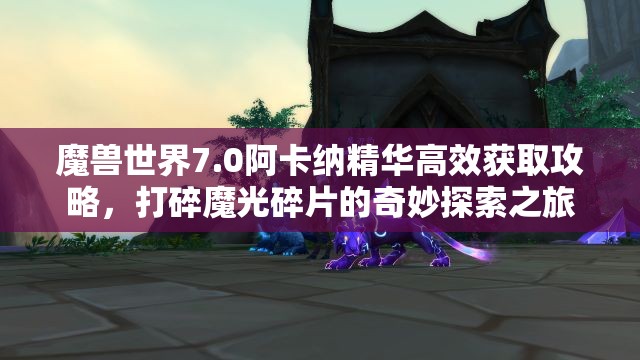 魔兽世界7.0阿卡纳精华高效获取攻略，打碎魔光碎片的奇妙探索之旅