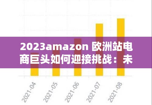 2023amazon 欧洲站电商巨头如何迎接挑战：未来发展之路的深度剖析