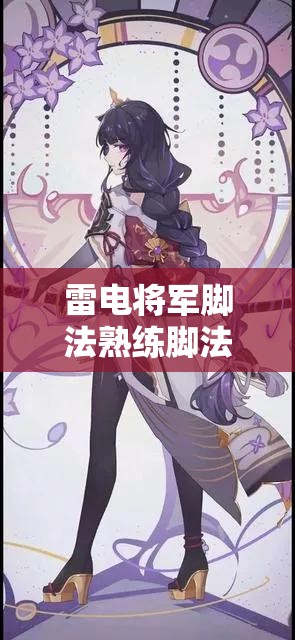 雷电将军脚法熟练脚法：探寻其独特技艺背后的奥秘