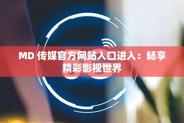 MD 传媒官方网站入口进入：畅享精彩影视世界
