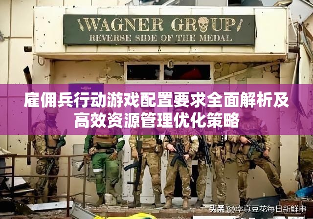 雇佣兵行动游戏配置要求全面解析及高效资源管理优化策略