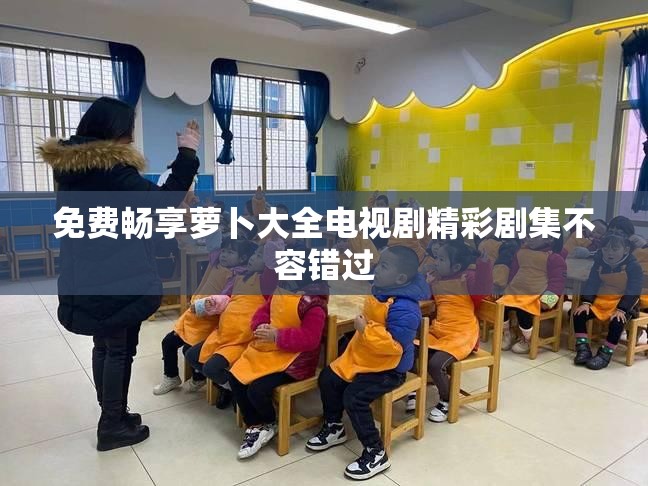 免费畅享萝卜大全电视剧精彩剧集不容错过