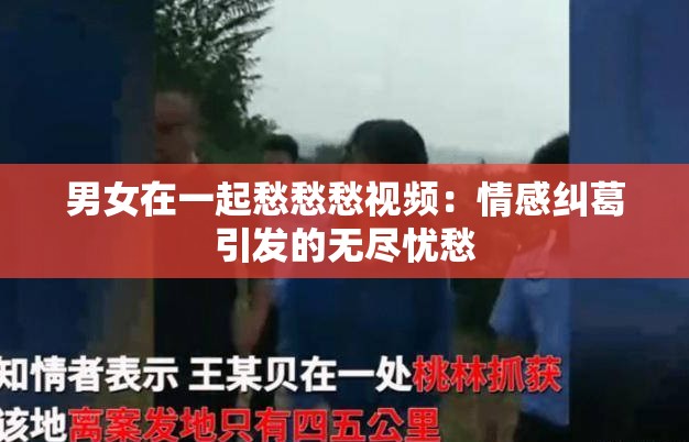 男女在一起愁愁愁视频：情感纠葛引发的无尽忧愁