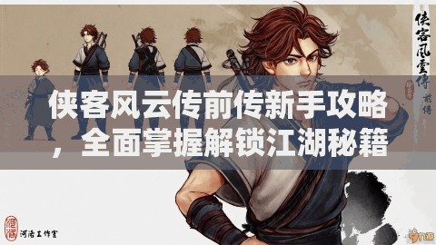 侠客风云传前传新手攻略，全面掌握解锁江湖秘籍精髓的100条必备小贴士