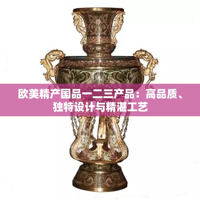 欧美精产国品一二三产品：高品质、独特设计与精湛工艺
