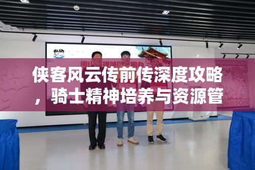 侠客风云传前传深度攻略，骑士精神培养与资源管理优化全解析