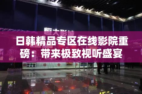 日韩精品专区在线影院重磅：带来极致视听盛宴体验