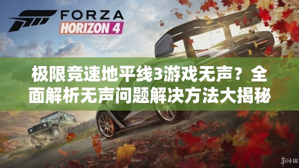 极限竞速地平线3游戏无声？全面解析无声问题解决方法大揭秘！