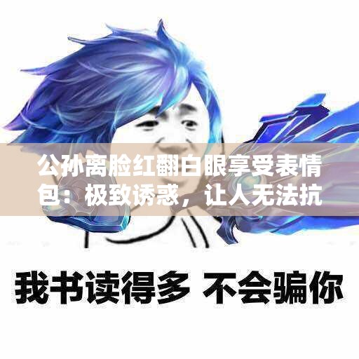 公孙离脸红翻白眼享受表情包：极致诱惑，让人无法抗拒
