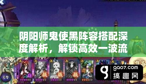 阴阳师鬼使黑阵容搭配深度解析，解锁高效一波流战斗新境界