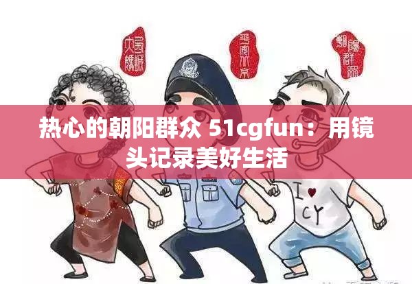 热心的朝阳群众 51cgfun：用镜头记录美好生活