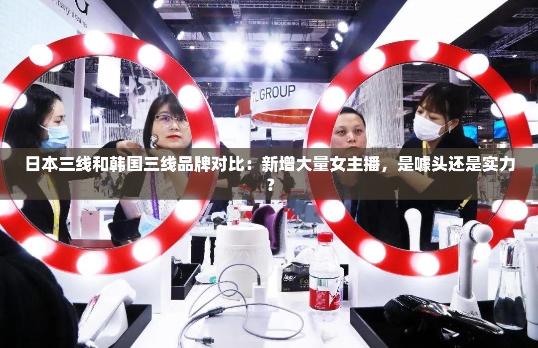 日本三线和韩国三线品牌对比：新增大量女主播，是噱头还是实力？