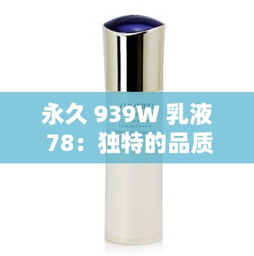 永久 939W 乳液 78：独特的品质与魅力