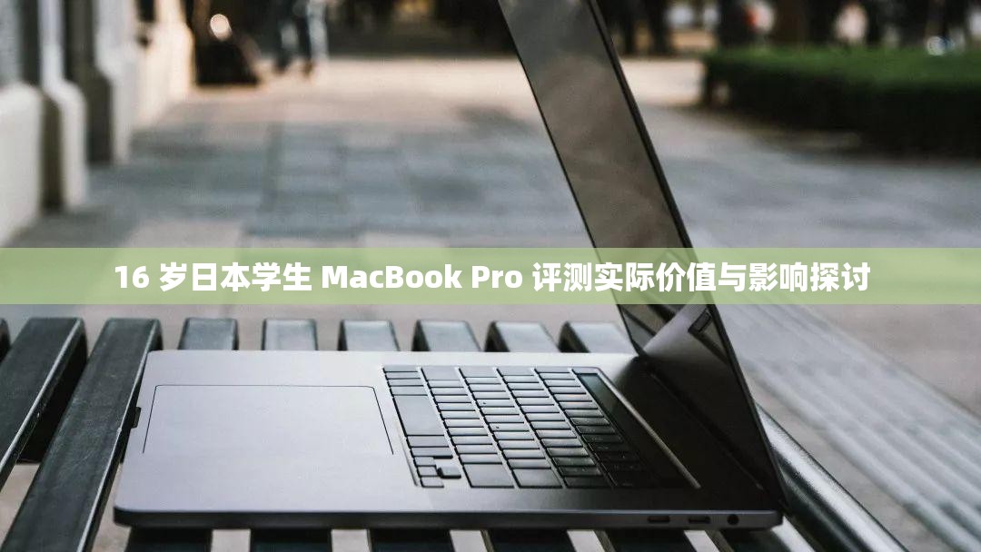 16 岁日本学生 MacBook Pro 评测实际价值与影响探讨