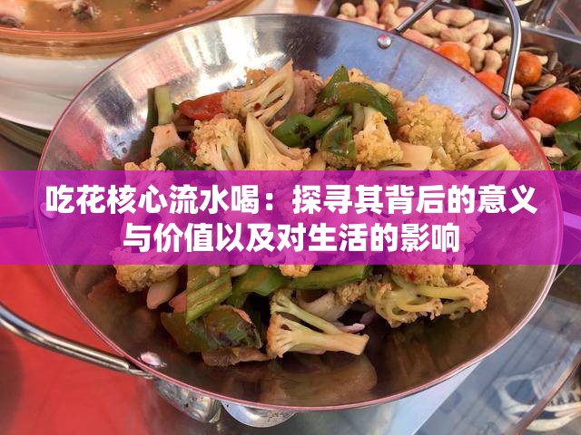 吃花核心流水喝：探寻其背后的意义与价值以及对生活的影响