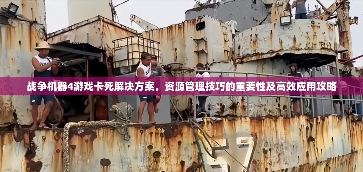 战争机器4游戏卡死解决方案，资源管理技巧的重要性及高效应用攻略