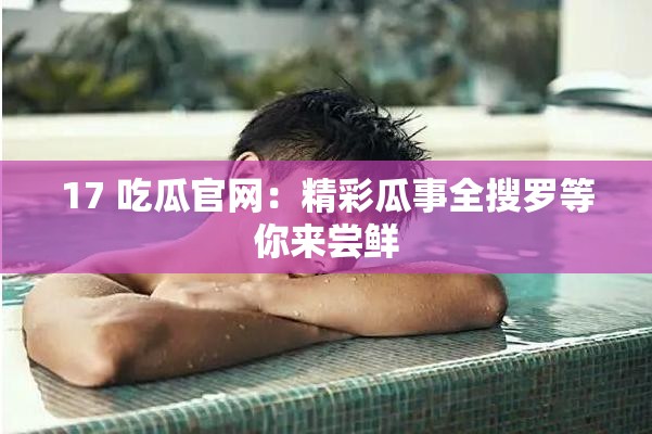 17 吃瓜官网：精彩瓜事全搜罗等你来尝鲜