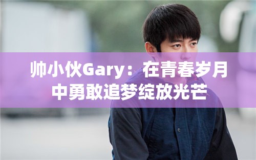 帅小伙Gary：在青春岁月中勇敢追梦绽放光芒