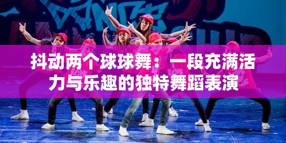 抖动两个球球舞：一段充满活力与乐趣的独特舞蹈表演