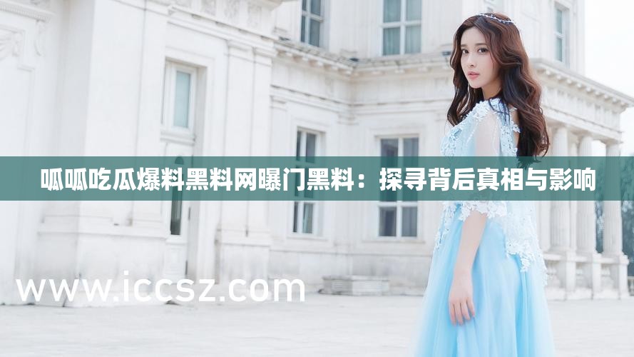 呱呱吃瓜爆料黑料网曝门黑料：探寻背后真相与影响