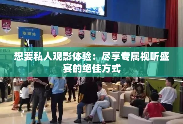 想要私人观影体验：尽享专属视听盛宴的绝佳方式