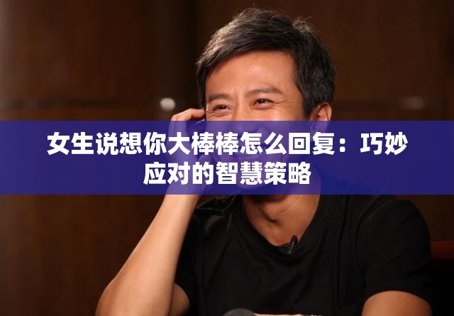 女生说想你大棒棒怎么回复：巧妙应对的智慧策略