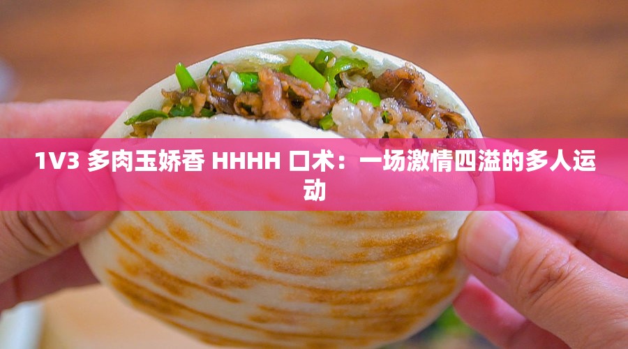 1V3 多肉玉娇香 HHHH 口术：一场激情四溢的多人运动