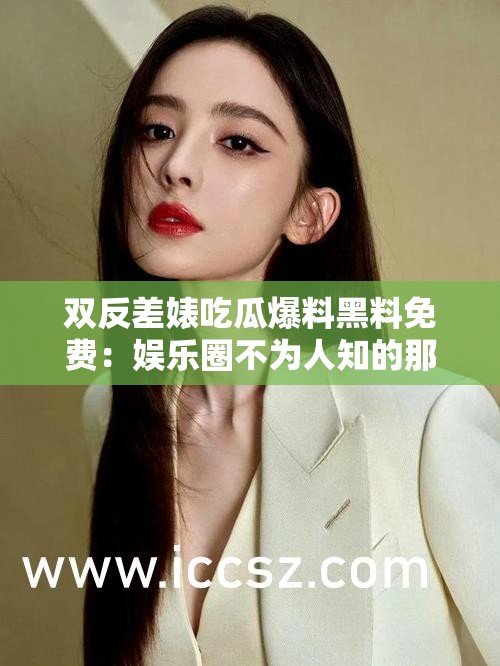 双反差婊吃瓜爆料黑料免费：娱乐圈不为人知的那些事