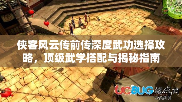 侠客风云传前传深度武功选择攻略，顶级武学搭配与揭秘指南