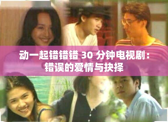 动一起错错错 30 分钟电视剧：错误的爱情与抉择