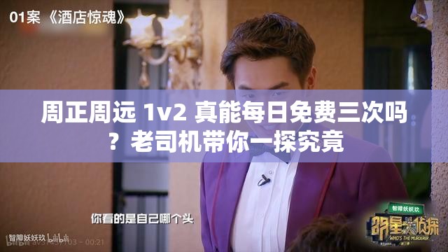 周正周远 1v2 真能每日免费三次吗？老司机带你一探究竟