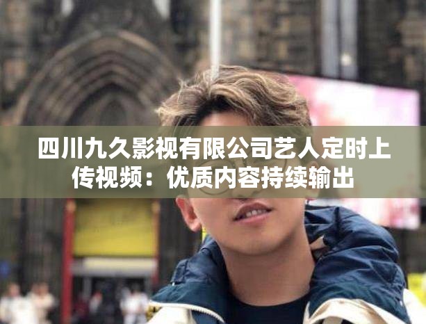 四川九久影视有限公司艺人定时上传视频：优质内容持续输出