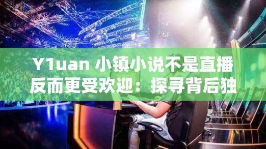 Y1uan 小镇小说不是直播反而更受欢迎：探寻背后独特魅力缘由