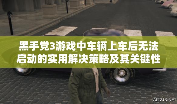 黑手党3游戏中车辆上车后无法启动的实用解决策略及其关键性